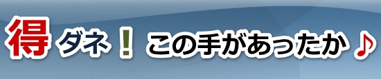 得ダネ！この手があったか♪